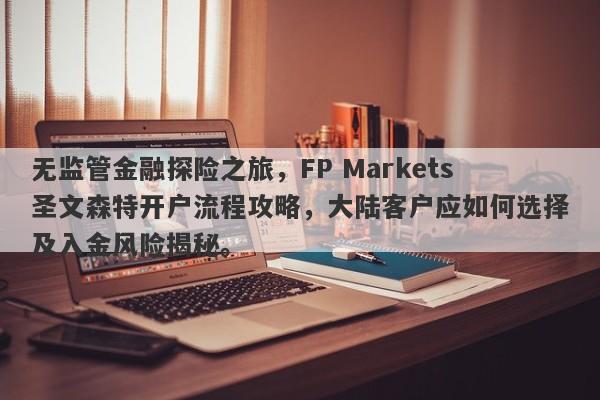 无监管金融探险之旅，FP Markets圣文森特开户流程攻略，大陆客户应如何选择及入金风险揭秘。