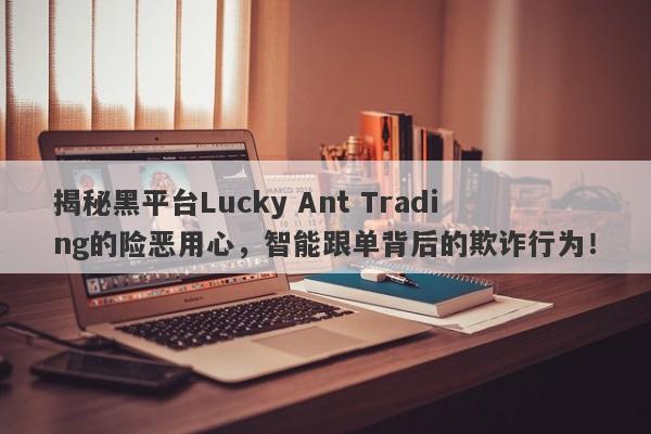 揭秘黑平台Lucky Ant Trading的险恶用心，智能跟单背后的欺诈行为！