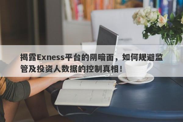 揭露Exness平台的阴暗面，如何规避监管及投资人数据的控制真相！