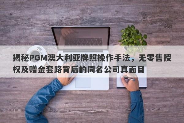 揭秘PGM澳大利亚牌照操作手法，无零售授权及赠金套路背后的同名公司真面目