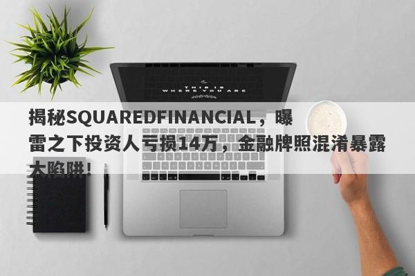 揭秘SQUAREDFINANCIAL，曝雷之下投资人亏损14万，金融牌照混淆暴露大陷阱！