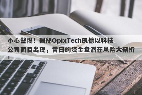 小心警惕！揭秘OpixTech辰德以科技公司面目出现，昔日的资金盘潜在风险大剖析！