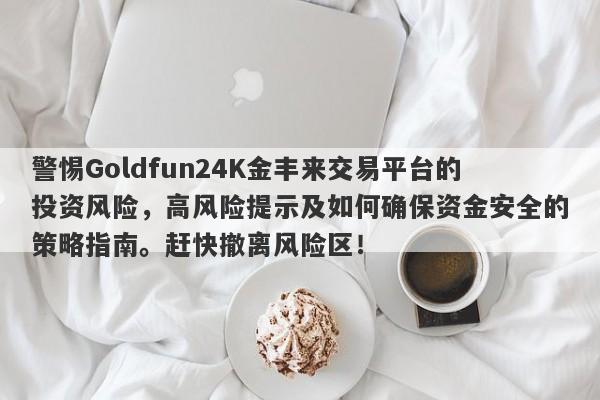 警惕Goldfun24K金丰来交易平台的投资风险，高风险提示及如何确保资金安全的策略指南。赶快撤离风险区！