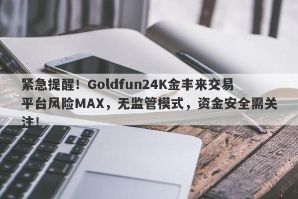 紧急提醒！Goldfun24K金丰来交易平台风险MAX，无监管模式，资金安全需关注！