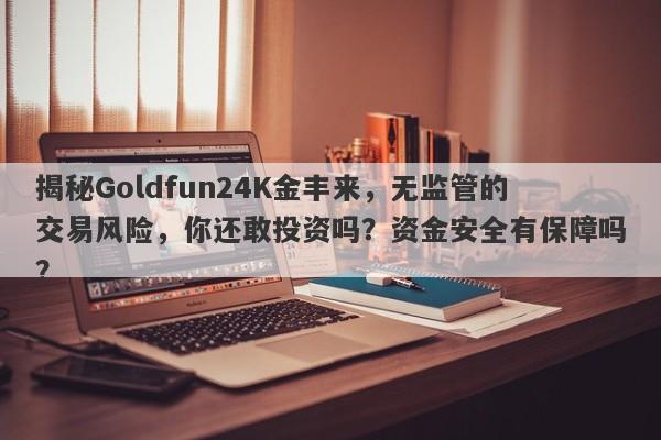 揭秘Goldfun24K金丰来，无监管的交易风险，你还敢投资吗？资金安全有保障吗？