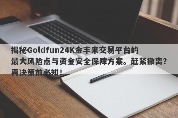 揭秘Goldfun24K金丰来交易平台的最大风险点与资金安全保障方案。赶紧撤离？再决策前必知！