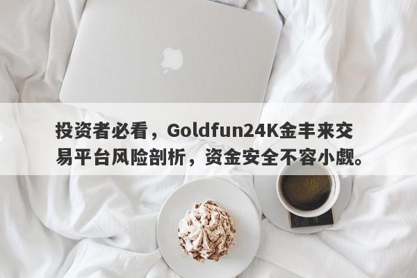 投资者必看，Goldfun24K金丰来交易平台风险剖析，资金安全不容小觑。