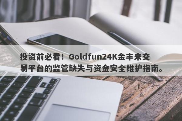 投资前必看！Goldfun24K金丰来交易平台的监管缺失与资金安全维护指南。