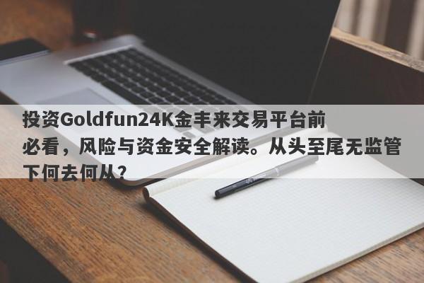 投资Goldfun24K金丰来交易平台前必看，风险与资金安全解读。从头至尾无监管下何去何从？