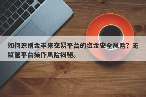 如何识别金丰来交易平台的资金安全风险？无监管平台操作风险揭秘。