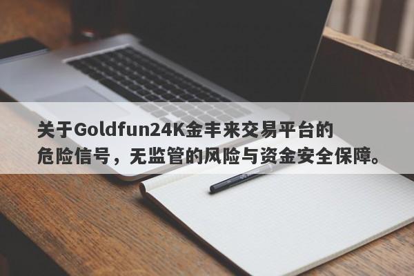 关于Goldfun24K金丰来交易平台的危险信号，无监管的风险与资金安全保障。