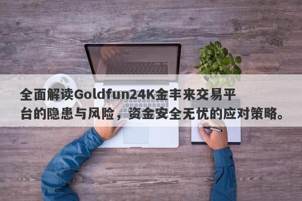 全面解读Goldfun24K金丰来交易平台的隐患与风险，资金安全无忧的应对策略。