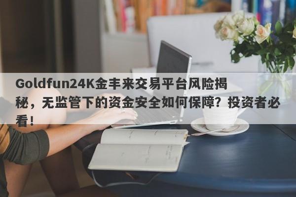 Goldfun24K金丰来交易平台风险揭秘，无监管下的资金安全如何保障？投资者必看！