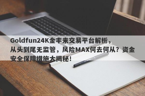 Goldfun24K金丰来交易平台解析，从头到尾无监管，风险MAX何去何从？资金安全保障措施大揭秘！