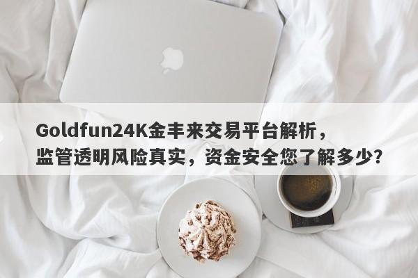 Goldfun24K金丰来交易平台解析，监管透明风险真实，资金安全您了解多少？