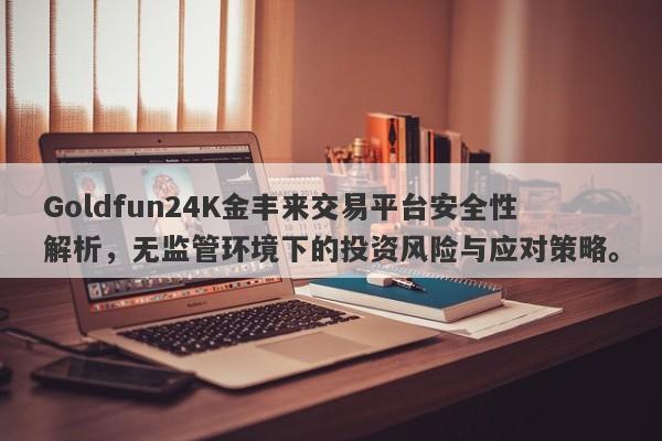 Goldfun24K金丰来交易平台安全性解析，无监管环境下的投资风险与应对策略。