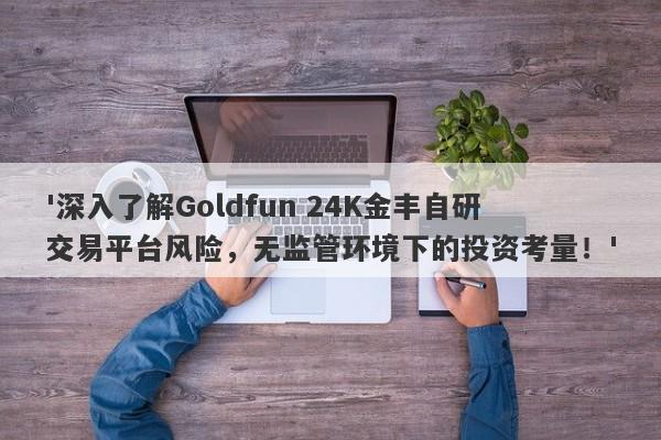 '深入了解Goldfun 24K金丰自研交易平台风险，无监管环境下的投资考量！'