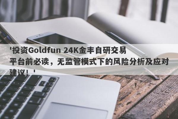 '投资Goldfun 24K金丰自研交易平台前必读，无监管模式下的风险分析及应对建议！'