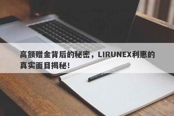 高额赠金背后的秘密，LIRUNEX利惠的真实面目揭秘！