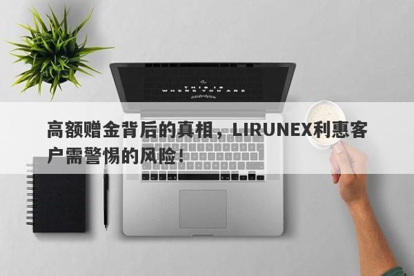 高额赠金背后的真相，LIRUNEX利惠客户需警惕的风险！