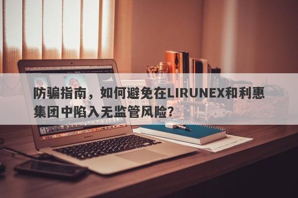 防骗指南，如何避免在LIRUNEX和利惠集团中陷入无监管风险？