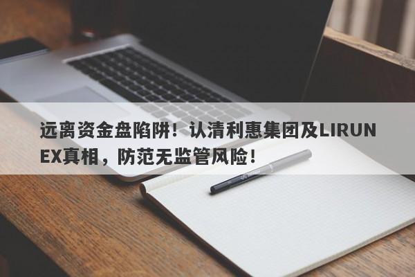 远离资金盘陷阱！认清利惠集团及LIRUNEX真相，防范无监管风险！