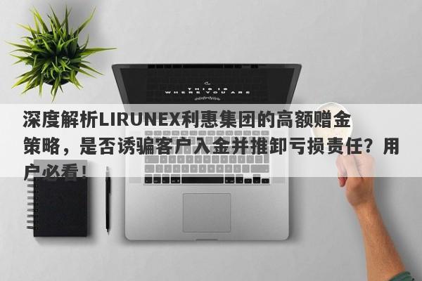 深度解析LIRUNEX利惠集团的高额赠金策略，是否诱骗客户入金并推卸亏损责任？用户必看！