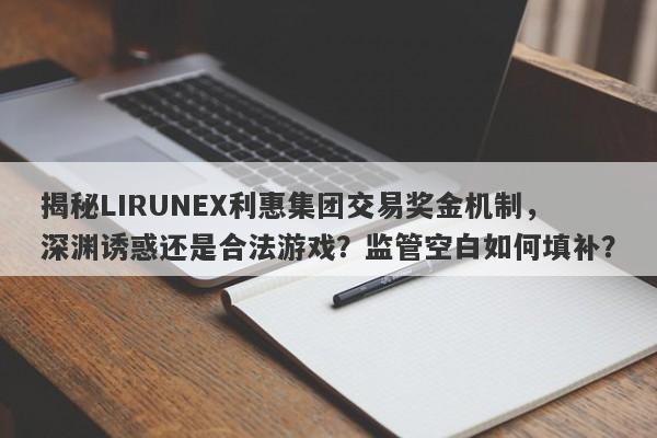 揭秘LIRUNEX利惠集团交易奖金机制，深渊诱惑还是合法游戏？监管空白如何填补？