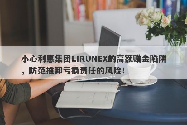 小心利惠集团LIRUNEX的高额赠金陷阱，防范推卸亏损责任的风险！