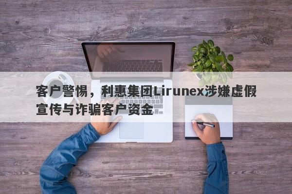 客户警惕，利惠集团Lirunex涉嫌虚假宣传与诈骗客户资金