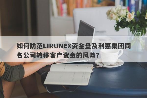 如何防范LIRUNEX资金盘及利惠集团同名公司转移客户资金的风险？