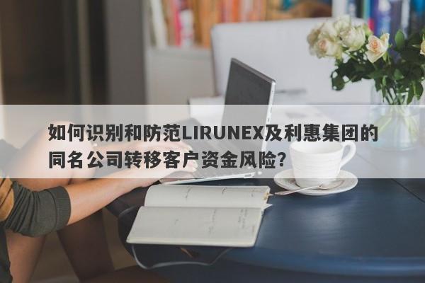 如何识别和防范LIRUNEX及利惠集团的同名公司转移客户资金风险？