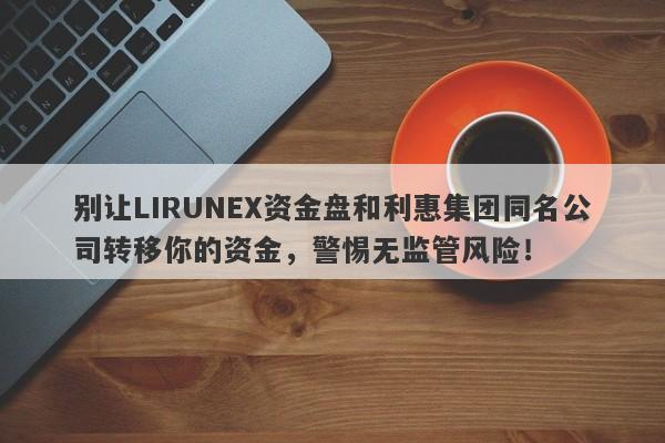 别让LIRUNEX资金盘和利惠集团同名公司转移你的资金，警惕无监管风险！