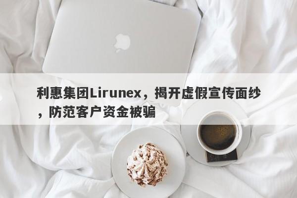 利惠集团Lirunex，揭开虚假宣传面纱，防范客户资金被骗