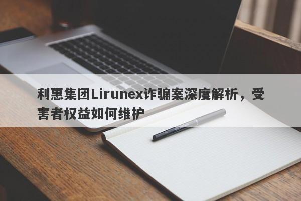 利惠集团Lirunex诈骗案深度解析，受害者权益如何维护