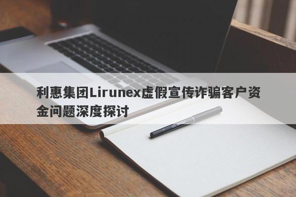 利惠集团Lirunex虚假宣传诈骗客户资金问题深度探讨