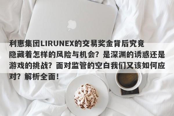 利惠集团LIRUNEX的交易奖金背后究竟隐藏着怎样的风险与机会？是深渊的诱惑还是游戏的挑战？面对监管的空白我们又该如何应对？解析全面！