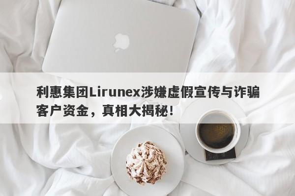 利惠集团Lirunex涉嫌虚假宣传与诈骗客户资金，真相大揭秘！