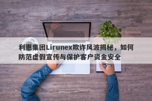 利惠集团Lirunex欺诈风波揭秘，如何防范虚假宣传与保护客户资金安全