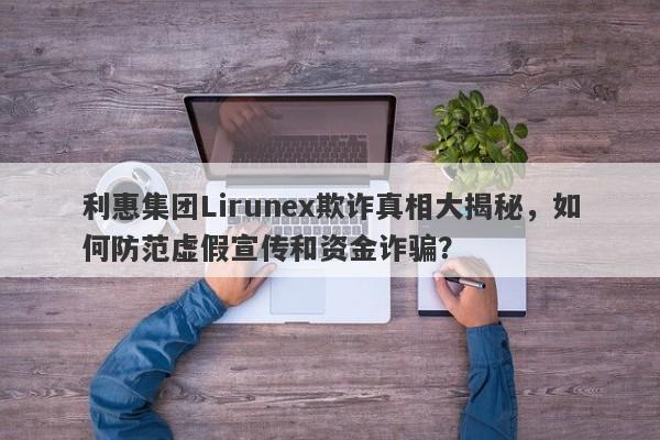 利惠集团Lirunex欺诈真相大揭秘，如何防范虚假宣传和资金诈骗？