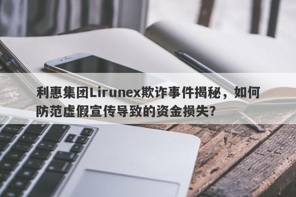 利惠集团Lirunex欺诈事件揭秘，如何防范虚假宣传导致的资金损失？