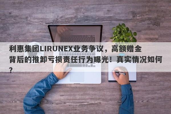 利惠集团LIRUNEX业务争议，高额赠金背后的推卸亏损责任行为曝光！真实情况如何？