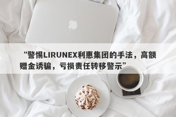 “警惕LIRUNEX利惠集团的手法，高额赠金诱骗，亏损责任转移警示”