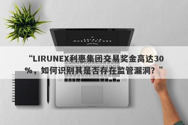 “LIRUNEX利惠集团交易奖金高达30%，如何识别其是否存在监管漏洞？”