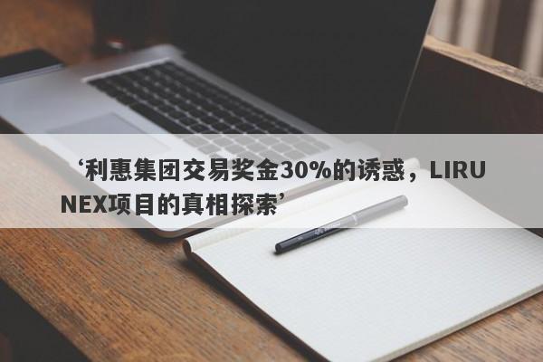 ‘利惠集团交易奖金30%的诱惑，LIRUNEX项目的真相探索’