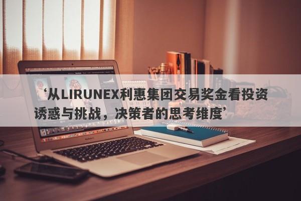 ‘从LIRUNEX利惠集团交易奖金看投资诱惑与挑战，决策者的思考维度’