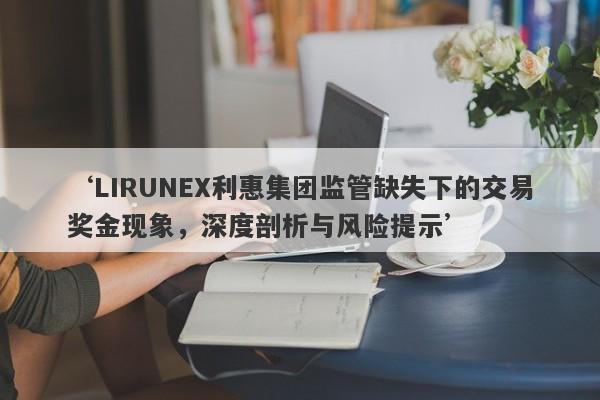 ‘LIRUNEX利惠集团监管缺失下的交易奖金现象，深度剖析与风险提示’