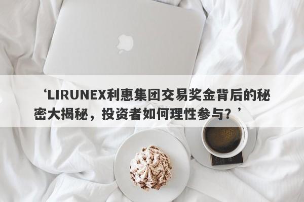 ‘LIRUNEX利惠集团交易奖金背后的秘密大揭秘，投资者如何理性参与？’