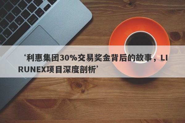 ‘利惠集团30%交易奖金背后的故事，LIRUNEX项目深度剖析’