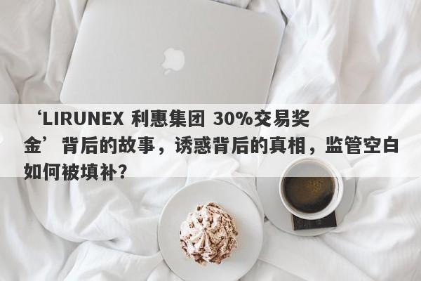 ‘LIRUNEX 利惠集团 30%交易奖金’背后的故事，诱惑背后的真相，监管空白如何被填补？